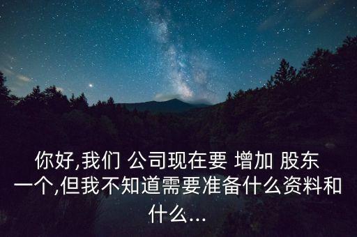 你好,我們 公司現(xiàn)在要 增加 股東一個,但我不知道需要準(zhǔn)備什么資料和什么...