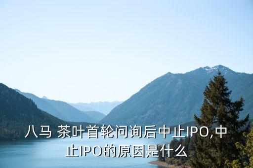 八馬 茶葉首輪問詢后中止IPO,中止IPO的原因是什么