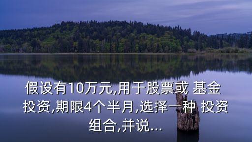 假設(shè)有10萬元,用于股票或 基金 投資,期限4個半月,選擇一種 投資組合,并說...