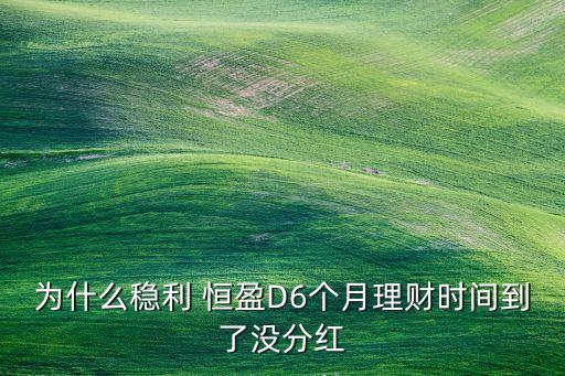 為什么穩(wěn)利 恒盈D6個(gè)月理財(cái)時(shí)間到了沒分紅