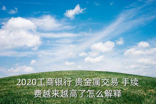 2020工商銀行 貴金屬交易 手續(xù)費(fèi)越來(lái)越高了怎么解釋