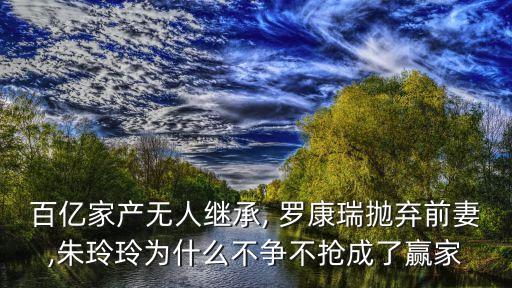 百億家產(chǎn)無(wú)人繼承, 羅康瑞拋棄前妻,朱玲玲為什么不爭(zhēng)不搶成了贏家