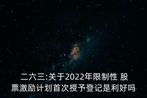  二六三:關(guān)于2022年限制性 股票激勵計劃首次授予登記是利好嗎