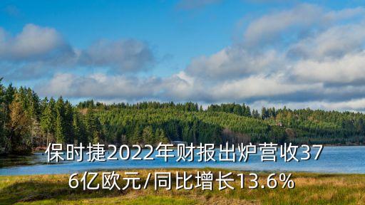  保時(shí)捷2022年財(cái)報(bào)出爐營(yíng)收376億歐元/同比增長(zhǎng)13.6%