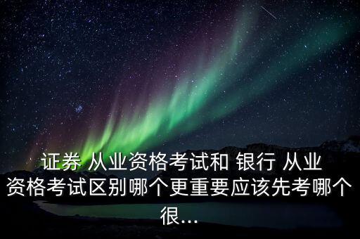  證券 從業(yè)資格考試和 銀行 從業(yè)資格考試區(qū)別哪個(gè)更重要應(yīng)該先考哪個(gè)很...