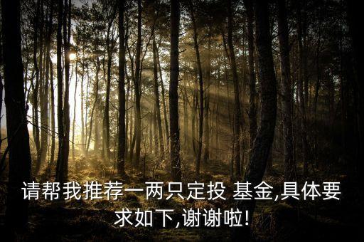 請(qǐng)幫我推薦一兩只定投 基金,具體要求如下,謝謝啦!