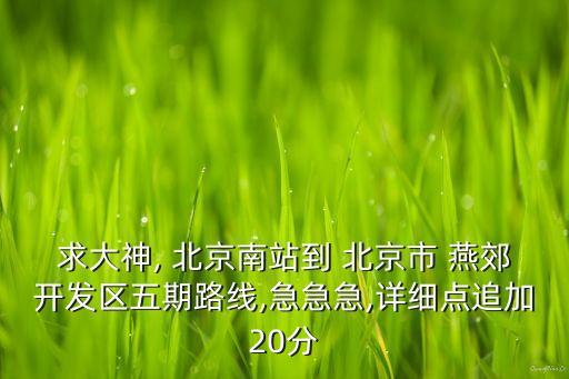 求大神, 北京南站到 北京市 燕郊開(kāi)發(fā)區(qū)五期路線,急急急,詳細(xì)點(diǎn)追加20分