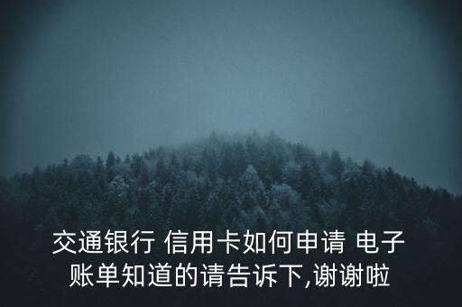  交通銀行 信用卡如何申請(qǐng) 電子 賬單知道的請(qǐng)告訴下,謝謝啦