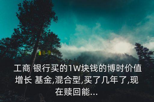  工商 銀行買的1W塊錢的博時(shí)價(jià)值增長(zhǎng) 基金,混合型,買了幾年了,現(xiàn)在贖回能...