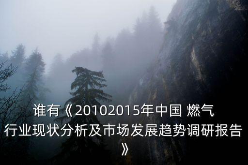 誰有《20102015年中國(guó) 燃?xì)庑袠I(yè)現(xiàn)狀分析及市場(chǎng)發(fā)展趨勢(shì)調(diào)研報(bào)告》