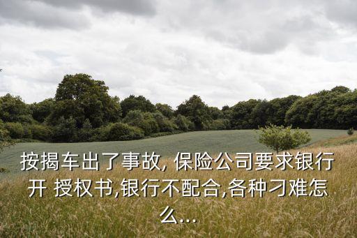 按揭車出了事故, 保險(xiǎn)公司要求銀行開 授權(quán)書,銀行不配合,各種刁難怎么...