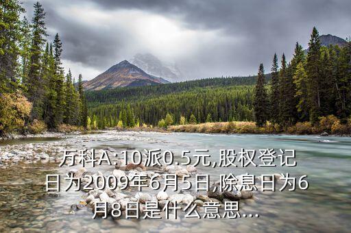  萬科A:10派0.5元,股權登記日為2009年6月5日,除息日為6月8日是什么意思...