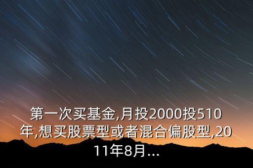 第一次買基金,月投2000投510年,想買股票型或者混合偏股型,2011年8月...