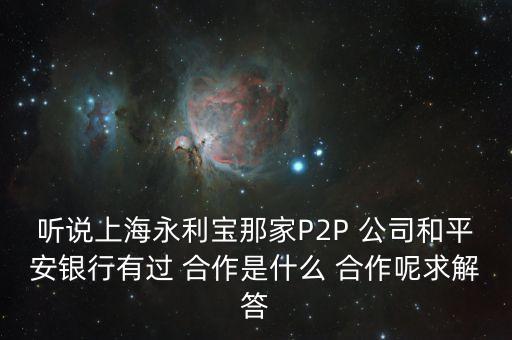 聽說上海永利寶那家P2P 公司和平安銀行有過 合作是什么 合作呢求解答