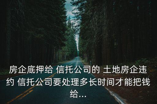 房企底押給 信托公司的 土地房企違約 信托公司要處理多長時間才能把錢給...