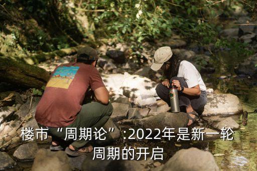 樓市“周期論”:2022年是新一輪周期的開啟