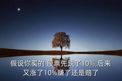 假設你買的 股票先跌了10%,后來又漲了10%賺了還是賠了