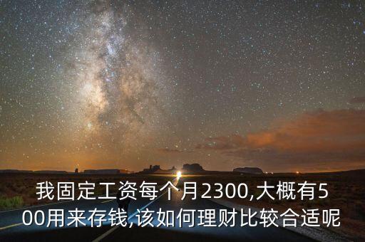 我固定工資每個(gè)月2300,大概有500用來存錢,該如何理財(cái)比較合適呢