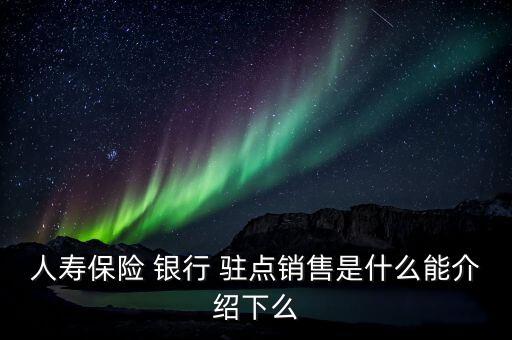 人壽保險 銀行 駐點銷售是什么能介紹下么