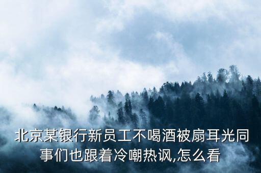  北京某銀行新員工不喝酒被扇耳光同事們也跟著冷嘲熱諷,怎么看