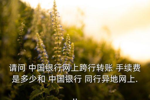 請(qǐng)問(wèn) 中國(guó)銀行網(wǎng)上跨行轉(zhuǎn)賬 手續(xù)費(fèi)是多少和 中國(guó)銀行 同行異地網(wǎng)上...