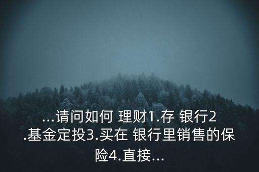 ...請問如何 理財(cái)1.存 銀行2.基金定投3.買在 銀行里銷售的保險(xiǎn)4.直接...