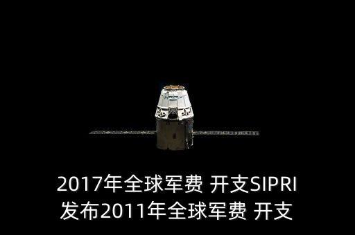 2017年全球軍費 開支SIPRI發(fā)布2011年全球軍費 開支