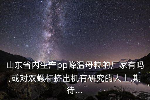 山東省內(nèi)生產(chǎn)pp降溫母粒的廠家有嗎,或?qū)﹄p螺桿擠出機有研究的人士,期待...