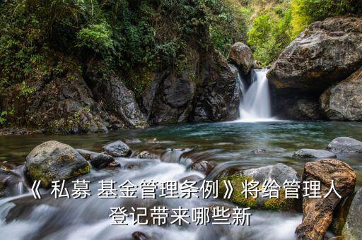 《 私募 基金管理條例》將給管理人登記帶來哪些新