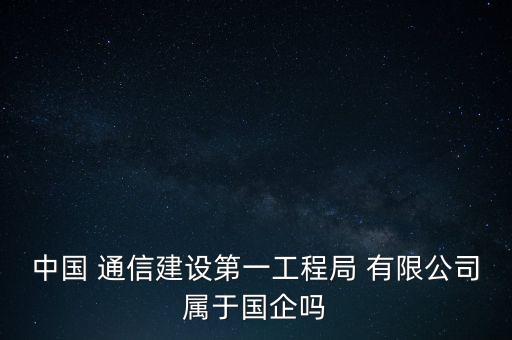 中國(guó) 通信建設(shè)第一工程局 有限公司屬于國(guó)企嗎