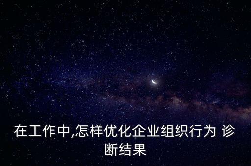 在工作中,怎樣優(yōu)化企業(yè)組織行為 診斷結(jié)果