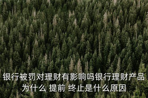 銀行被罰對理財有影響嗎銀行理財產品為什么 提前 終止是什么原因