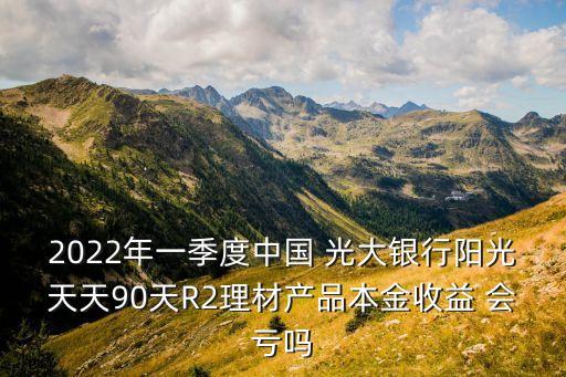 2022年一季度中國(guó) 光大銀行陽(yáng)光天天90天R2理材產(chǎn)品本金收益 會(huì)虧嗎