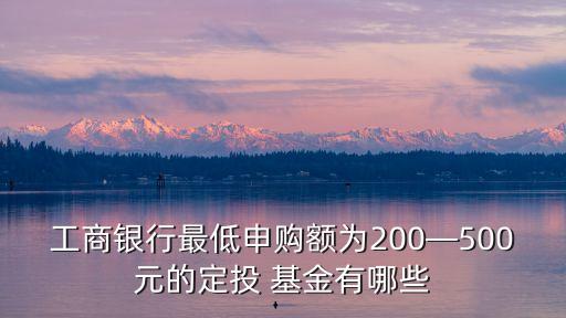 工商銀行最低申購(gòu)額為200—500元的定投 基金有哪些