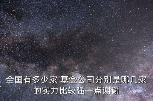 全國有多少家 基金公司分別是哪幾家的實力比較強(qiáng)一點謝謝