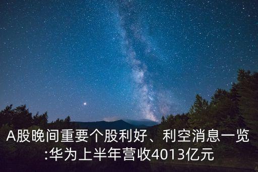 A股晚間重要個股利好、利空消息一覽:華為上半年營收4013億元