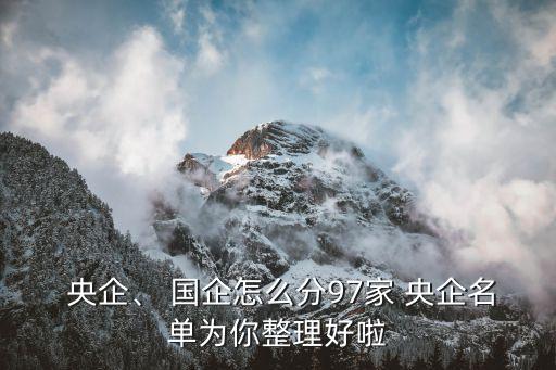  央企、 國企怎么分97家 央企名單為你整理好啦