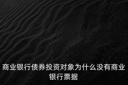 商業(yè)銀行債券投資對象為什么沒有商業(yè)銀行票據