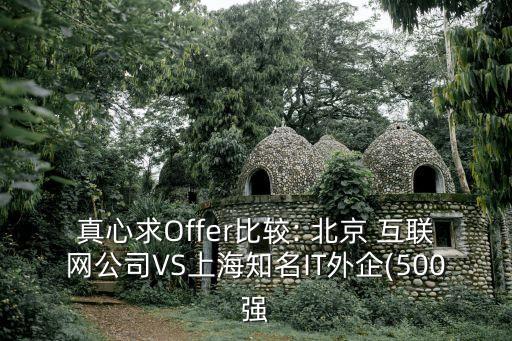 真心求Offer比較: 北京 互聯(lián)網(wǎng)公司VS上海知名IT外企(500強(qiáng)