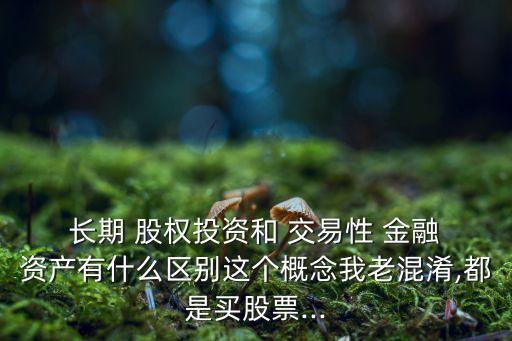  長期 股權(quán)投資和 交易性 金融 資產(chǎn)有什么區(qū)別這個概念我老混淆,都是買股票...