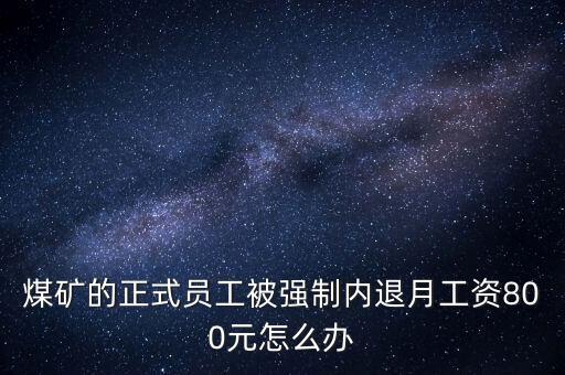 煤礦的正式員工被強(qiáng)制內(nèi)退月工資800元怎么辦