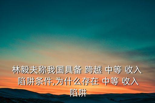 林毅夫稱我國具備 跨越 中等 收入 陷阱條件,為什么存在 中等 收入 陷阱