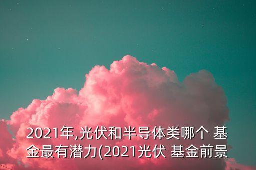 2021年,光伏和半導(dǎo)體類哪個(gè) 基金最有潛力(2021光伏 基金前景