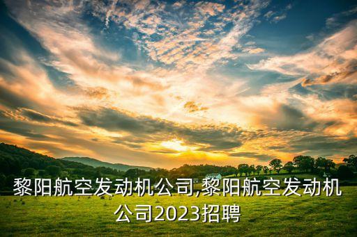 貴航黎陽航空發(fā)動機公司,黎陽航空發(fā)動機公司2023招聘