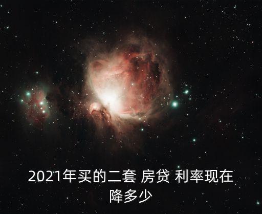 2021年買的二套 房貸 利率現(xiàn)在降多少