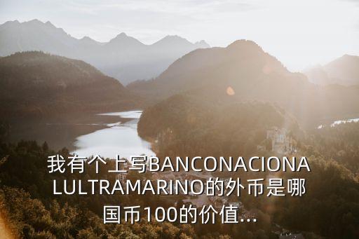 我有個(gè)上寫B(tài)ANCONACIONALULTRAMARINO的外幣是哪國幣100的價(jià)值...