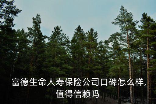  富德生命人壽保險(xiǎn)公司口碑怎么樣,值得信賴嗎