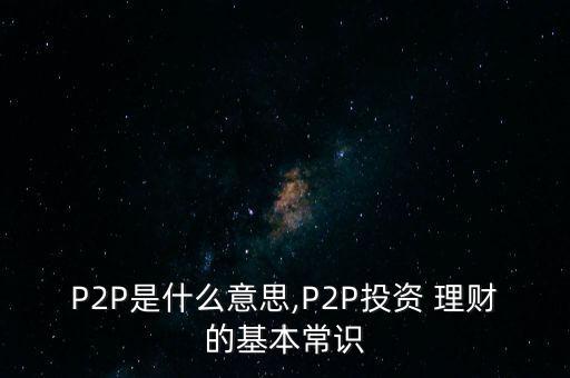 P2P是什么意思,P2P投資 理財?shù)幕境ＷR