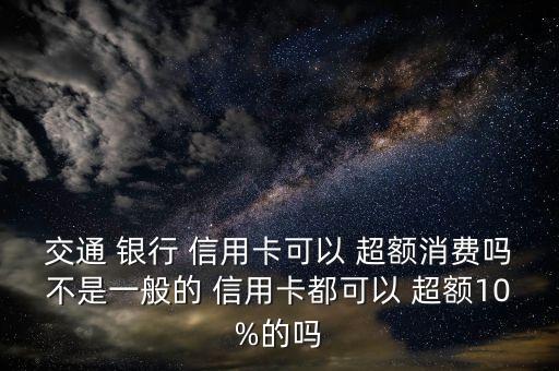 交通 銀行 信用卡可以 超額消費(fèi)嗎不是一般的 信用卡都可以 超額10%的嗎