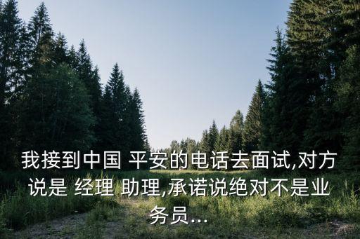 我接到中國 平安的電話去面試,對方說是 經(jīng)理 助理,承諾說絕對不是業(yè)務(wù)員...